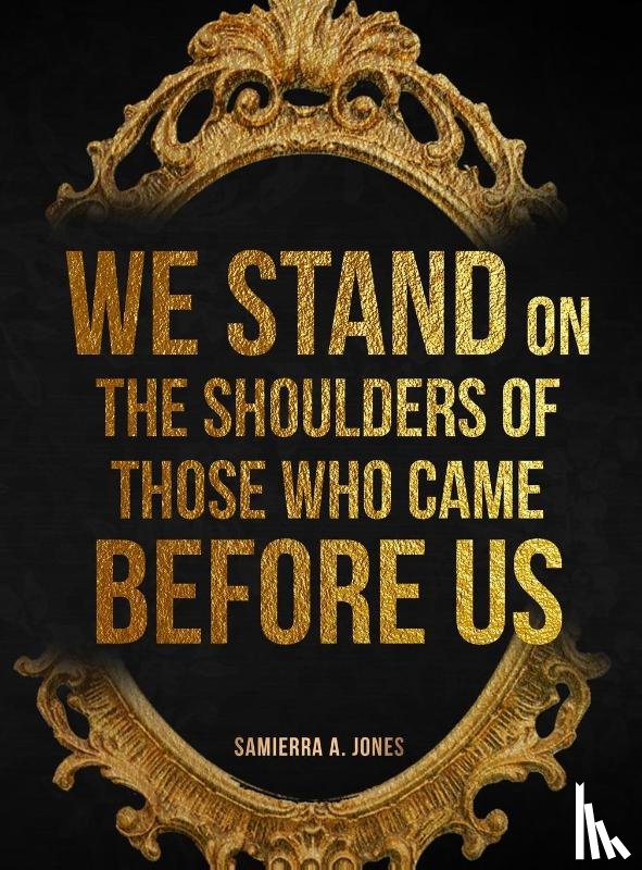 Jones, Samierra A - We Stand on the Shoulders of Those Who Came Before Us