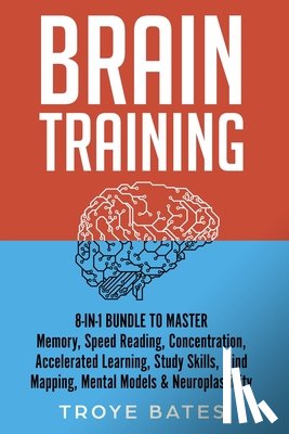 Bates, Troye - Brain Training: 8-in-1 Bundle to Master Memory, Speed Reading, Concentration, Accelerated Learning, Study Skills, Mind Mapping, Mental Models & Neuroplasticity