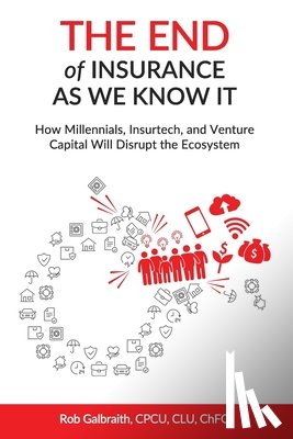 Galbraith, Cpcu Clu Chfc Rob - The End of Insurance As We Know It: How Millennials, Insurtech, and Venture Capital Will Disrupt the Ecosystem