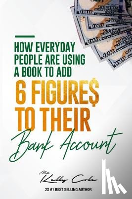 Cole, Kelly - How Everyday People Are Using A Book To Add 6-Figures To Their Bank Account