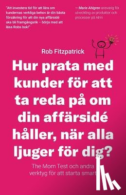 Fitzpatrick, Rob - Hur Prata Med Kunder För Att Ta Reda På Om Din Affärsidé Håller, När Alla Ljuger För Dig?: The Mom Test Och Andra Verktyg För Kundutveckling