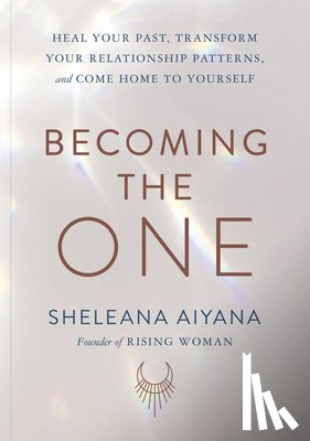 Aiyana, Sheleana - Becoming the One: Heal Your Past, Transform Your Relationship Patterns, and Come Home to Yourself