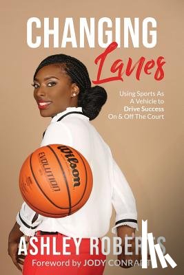 Roberts, Ashley - Changing Lanes: Using Sports As A Vehicle to Drive Success On & Off The Court