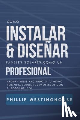 Delfin Cota, Alan Adrian - Como Instalar Y Diseñar Paneles Solares Como Un Profesional: Ahorra Miles Haciendolo Tu Mismo. Potencia Todos Tus Proyectos Con El Poder del Sol.