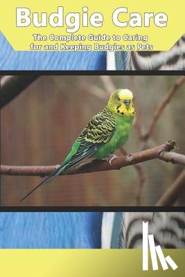 Jones, Tabitha - Budgie Care: The Complete Guide to Caring for and Keeping Budgies as Pets