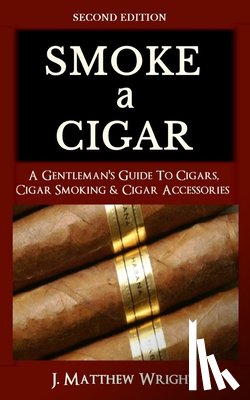 Wright, J. Matthew - Smoke A Cigar: A Gentleman's Quick & Easy Guide To Cigars, Cigar Smoking & Cigar Accessories (Tips for Beginners) - SECOND EDITION