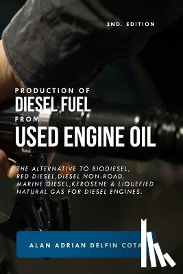 Delfin Cota, Alan Adrian - Production of Diesel Fuel from Used Engine Oil 2nd Edition: The Alternative to Biodiesel, Red Diesel, Diesel Non-Road, Marine Diesel, Kerosene & Lique