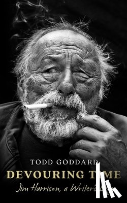 Goddard, Todd - Devouring Time: Jim Harrison, a Writer's Life