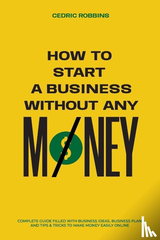 Robbins, Cedric - How to start a business without any money - Complete Guide Filled with Business ideas, Business Plans, Tips & Tricks to make money easily online