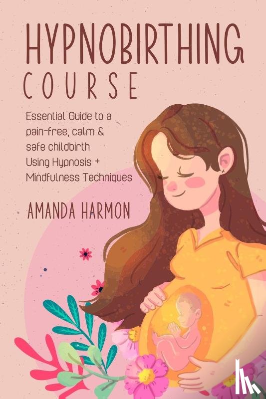 Harmon, Amanda - Hypnobirthing course - Essential Guide to a pain free, calm & safe childbirth Using Hypnosis + Mindfulness Techniques, Filled with the best Meditation, breathing and visualization secrets