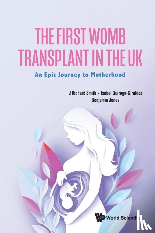 Smith, J Richard (Hammersmith And Queen Charlotte's And Chelsea Hospitals, Quiroga-giraldez, Isabel (Churchill Hospital, Jones, Benjamin (Lister Fertility Clinic - First Womb Transplant In The Uk, The: An Epic Journey To Motherhood