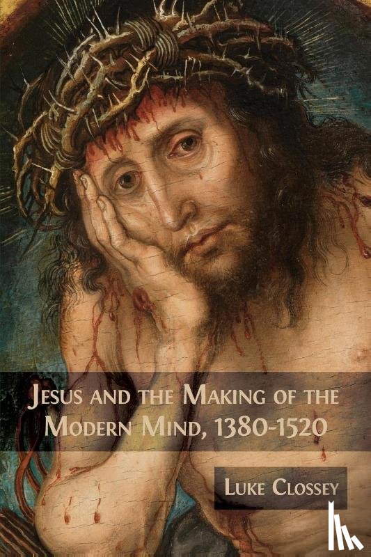 Clossey, Luke - Jesus and the Making of the Modern Mind, 1380-1520