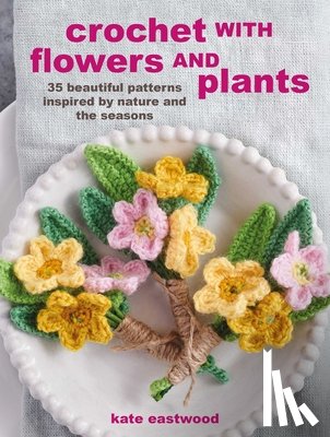 Eastwood, Kate - Crochet with Flowers and Plants: 35 Beautiful Patterns Inspired by Nature and the Seasons
