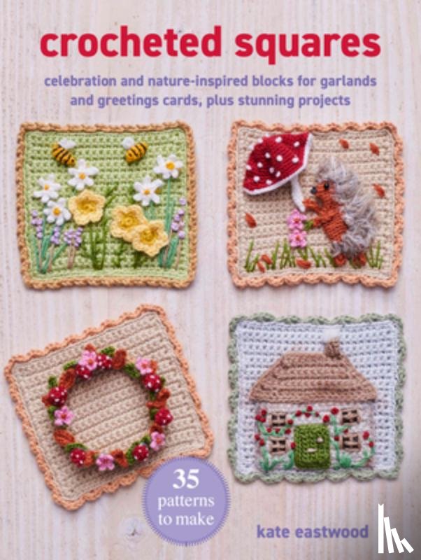 Eastwood, Kate - Crocheted Squares: 35 Patterns to Make: Celebration and Nature-Inspired Blocks for Garlands and Greetings Cards, Plus Stunning Projects