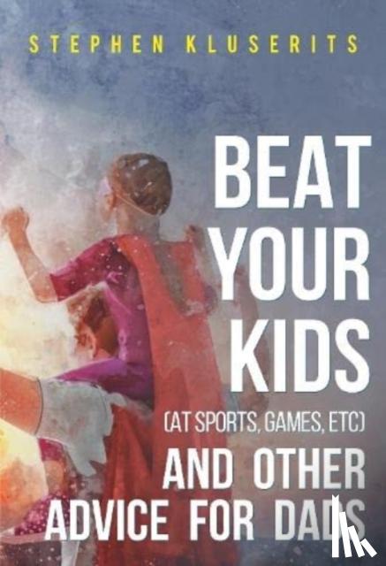 Kluserits, Stephen - Beat Your Kids (at sports, games, etc) and other advice for dads