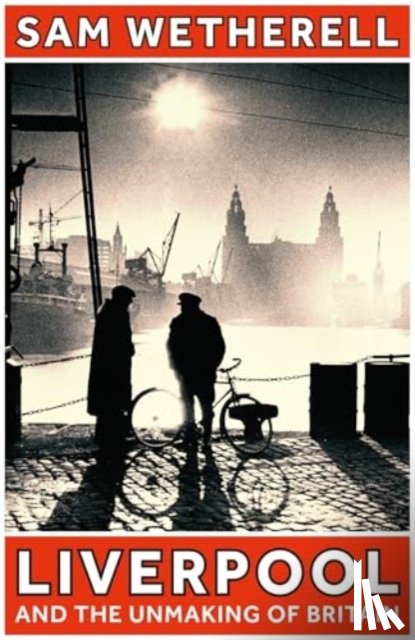 Wetherell, Sam - Liverpool and the Unmaking of Britain