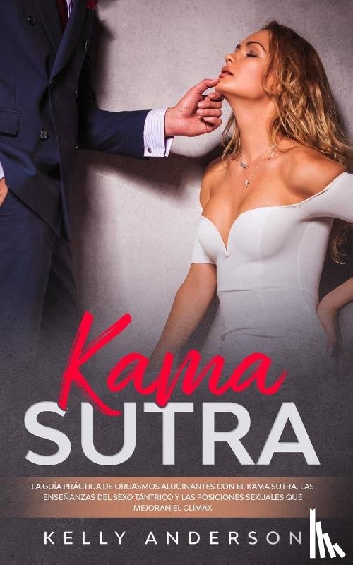 Anderson, Kelly - El Kama Sutra La Guia Practica Para Orgasmos Alucinantes Con El Kama Sutra, Las Ensenanzas Sexuales Tantricas Y Las Posiciones Sexuales Que Mejoran El Climax