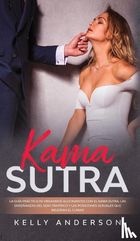 Anderson, Kelly - El Kama Sutra La Guia Practica Para Orgasmos Alucinantes Con El Kama Sutra, Las Ensenanzas Sexuales Tantricas Y Las Posiciones Sexuales Que Mejoran El Climax