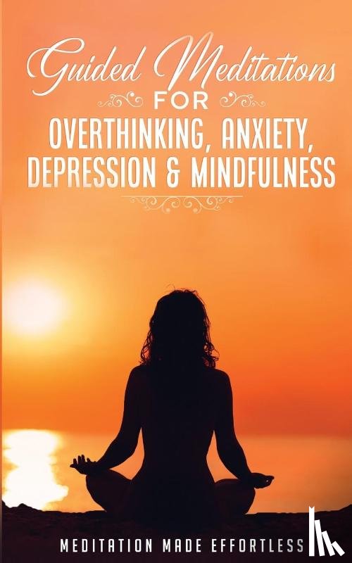 Meditation Made Effortless - Guided Meditations for Overthinking, Anxiety, Depression& Mindfulness Meditation Scripts For Beginners & For Sleep, Self-Hypnosis, Insomnia, Self-Healing, Deep Relaxation& Stress-Relief