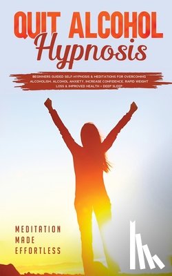 Meditation Made Effortless - Quit Alcohol Hypnosis Beginners Guided Self-Hypnosis & Meditations For Overcoming Alcoholism, Alcohol Anxiety, Increase Confidence, Rapid Weight Loss & Improved Health + Deep Sleep