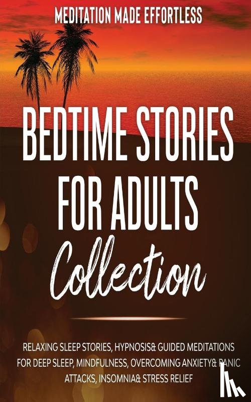 Meditation Made Effortless - Bedtime Stories for Adults Collection Relaxing Sleep Stories, Hypnosis & Guided Meditations for Deep Sleep, Mindfulness, Overcoming Anxiety, Panic Attacks, Insomnia & Stress Relief