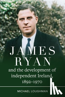 Loughman, Michael - James Ryan and the Development of Independent Ireland, 1872-1970