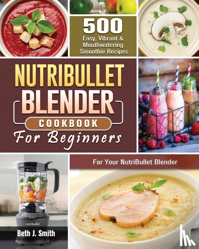 Smith, Beth J - NutriBullet Blender Cookbook