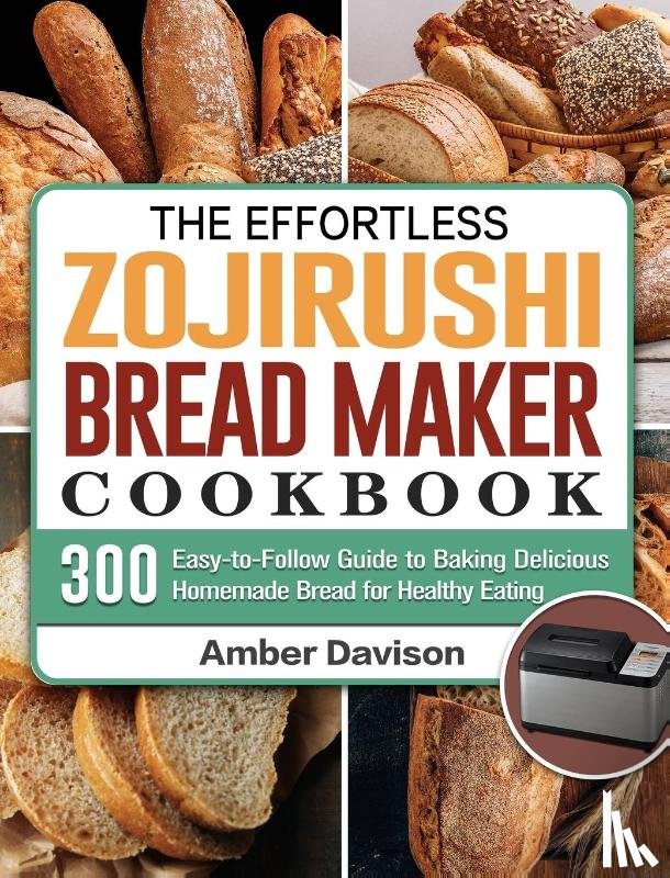 Davison, Amber - The Effortless Zojirushi Bread Maker Cookbook
