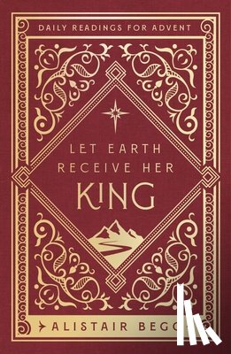 Begg, Alistair - Let Earth Receive Her King: Daily Readings for Advent