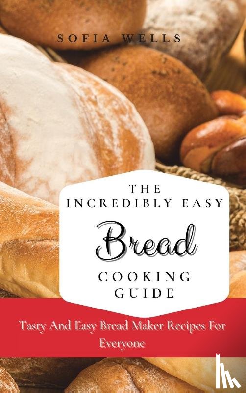 Wells, Sofia - The Incredibly Easy Bread Cooking Guide
