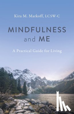 LCSW-C, Kira M. Markoff - Mindfulness and Me: A Practical Guide for Living