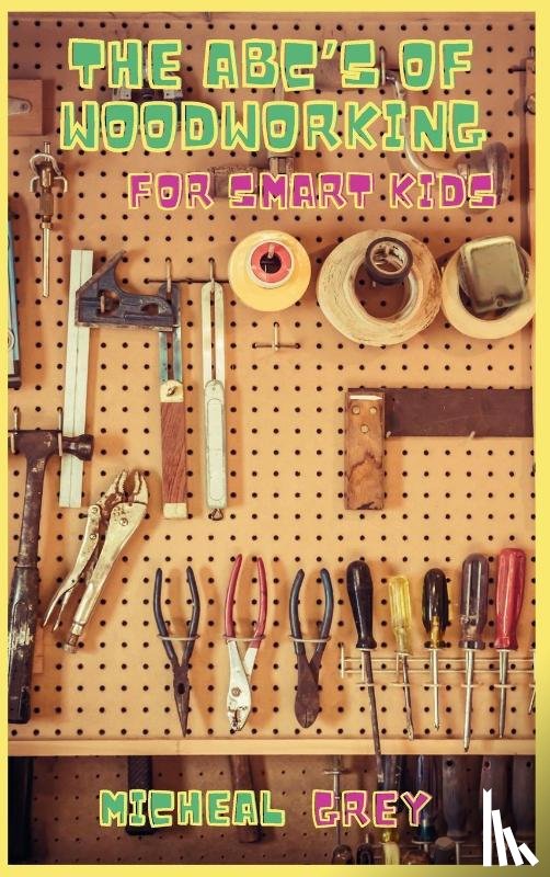 Grey, Micheal - The ABC's of Woodworking for Smart Kids