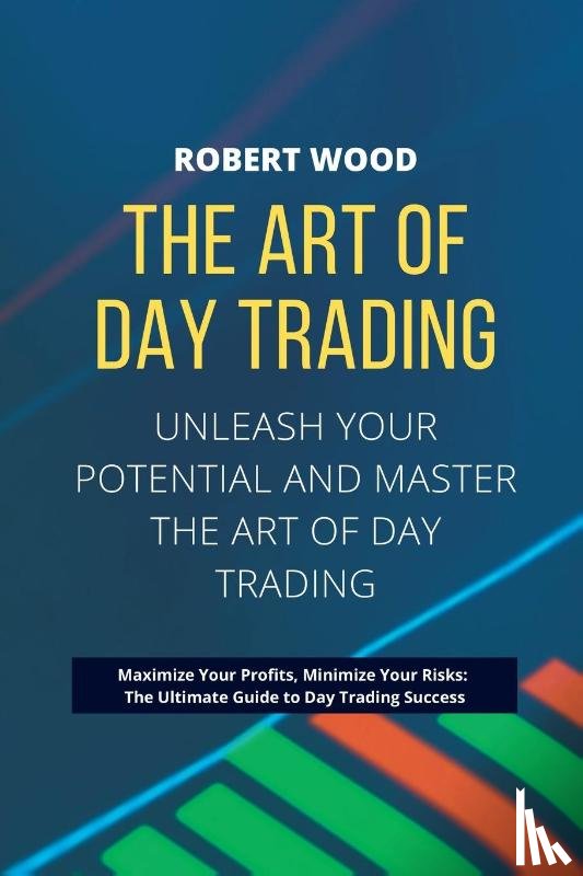 Wood, Robert - THE ART OF DAY TRADING - Unleash Your Potential and Master the Art of Day Trading.