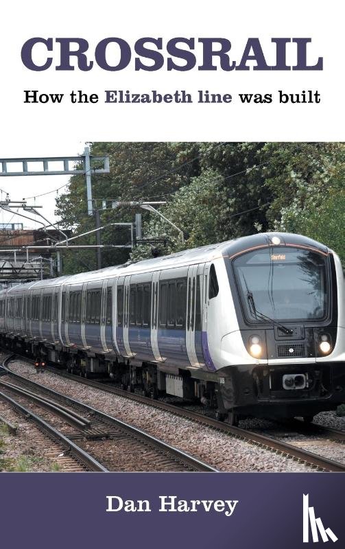 Harvey, Dan - Crossrail: How The Elizabeth Line Was Built