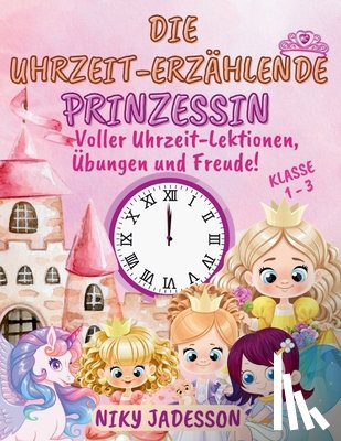 Jadesson, Niky - Die Uhrzeit-Erzählende Prinzessin Klasse 1-3: Voller Uhrzeit-Lektionen, Übungen und Freude! Ein wunderschön illustriertes Buch mit Schritt-für-Schritt