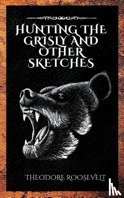 Roosevelt, Theodore - Hunting the Grisly and Other Sketches