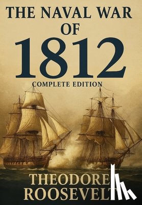 Roosevelt, Theodore - The Naval War of 1812 (Complete Edition): The history of the United States Navy during the last war with Great Britain, to which is appended an accoun