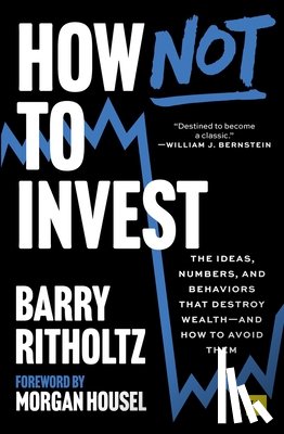 Ritholtz, Barry - How Not to Invest: The Ideas, Numbers, and Behaviors That Destroy Wealth--And How to Avoid Them