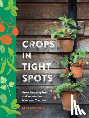 Mitchell, Alex - Crops in Tight Spots: Grow Amazing Fruit and Vegetables Wherever You Like