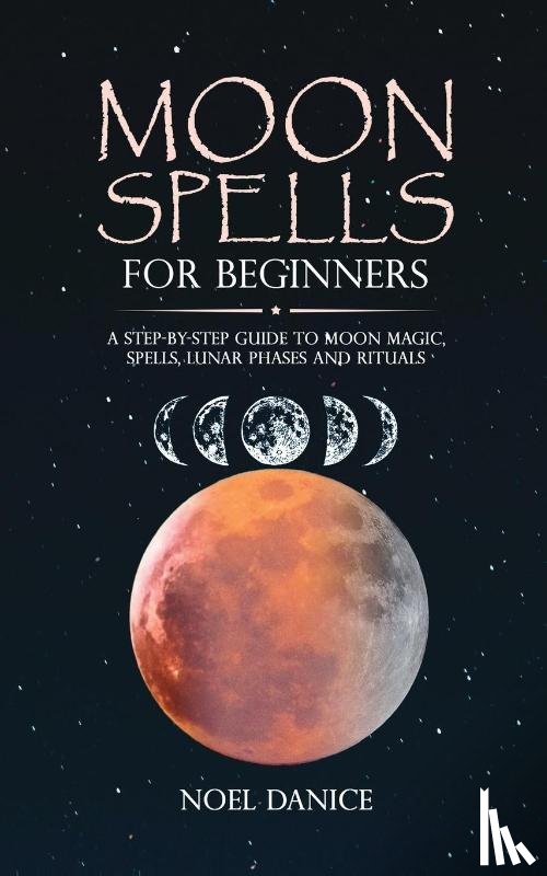Danice, Noel - Moon spells for beginners, a step-by-step guide to moon magic, spells lunar phases and rituals