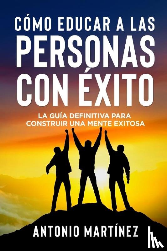 Martínez, Antonio - CÓMO EDUCAR A LAS PERSONAS CON ÉXITO