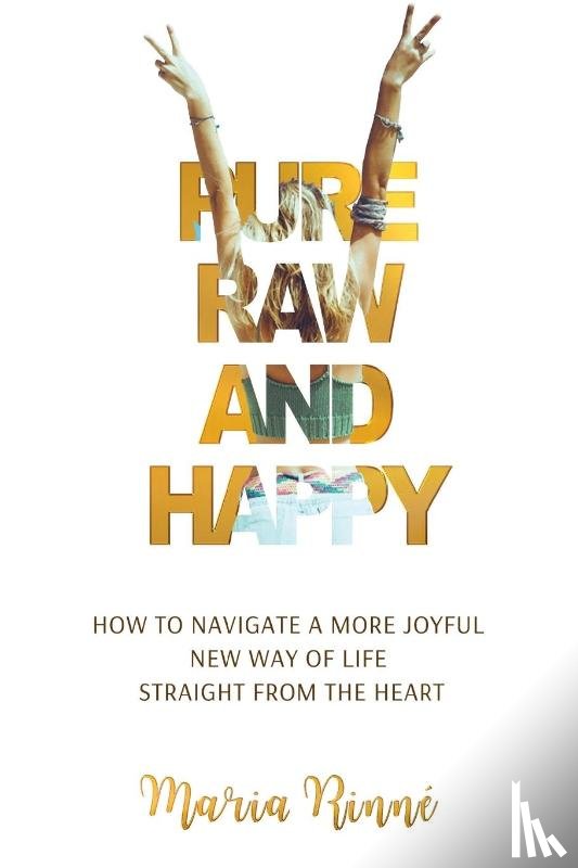 Rinne, Maria - Pure, Raw and Happy - How to Navigate a More Joyful New Way of Life Straight from the Heart