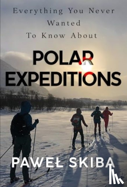 Skiba, Pawel - Everything You Never Wanted To Know About Polar Expeditions