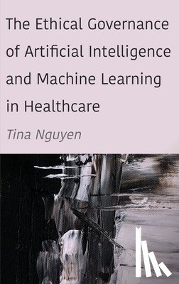 Nguyen, Tina - The Ethical Governance of Artificial Intelligence and Machine Learning in Healthcare