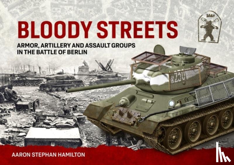Hamilton, Aaron Stephan - Bloody Streets: Armor, Artillery and Assault Groups in the Battle of Berlin