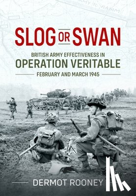 Rooney, Dermot - Slog or Swan: British Army Effectiveness in Operation Veritable, February and March 1945
