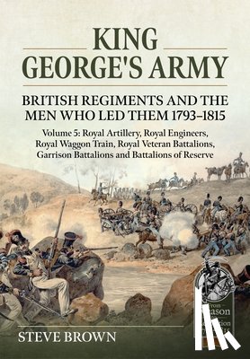 Brown, Steve - King George's Army: British Regiments and the Men Who Led Them 1793-1815 Volume 5