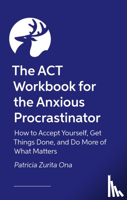 Psy.D, Patricia Zurita Ona - The ACT Workbook for the Anxious Procrastinator