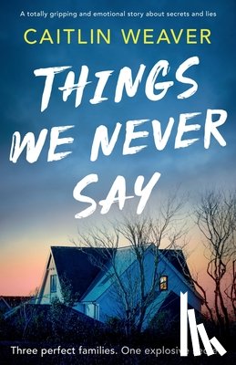Weaver, Caitlin - Things We Never Say: An unforgettable, emotional story of secrets and lies
