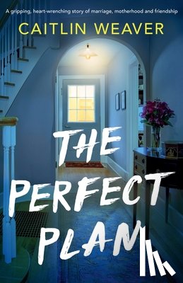 Weaver, Caitlin - The Perfect Plan: A gripping, heart-wrenching story of marriage, motherhood and friendship